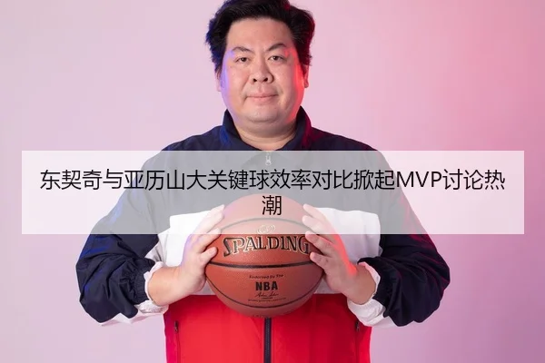 东契奇与亚历山大关键球效率对比掀起MVP讨论热潮