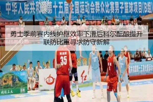 勇士季前赛内线护框效率下滑后科尔酝酿提升联防比重寻求防守新解